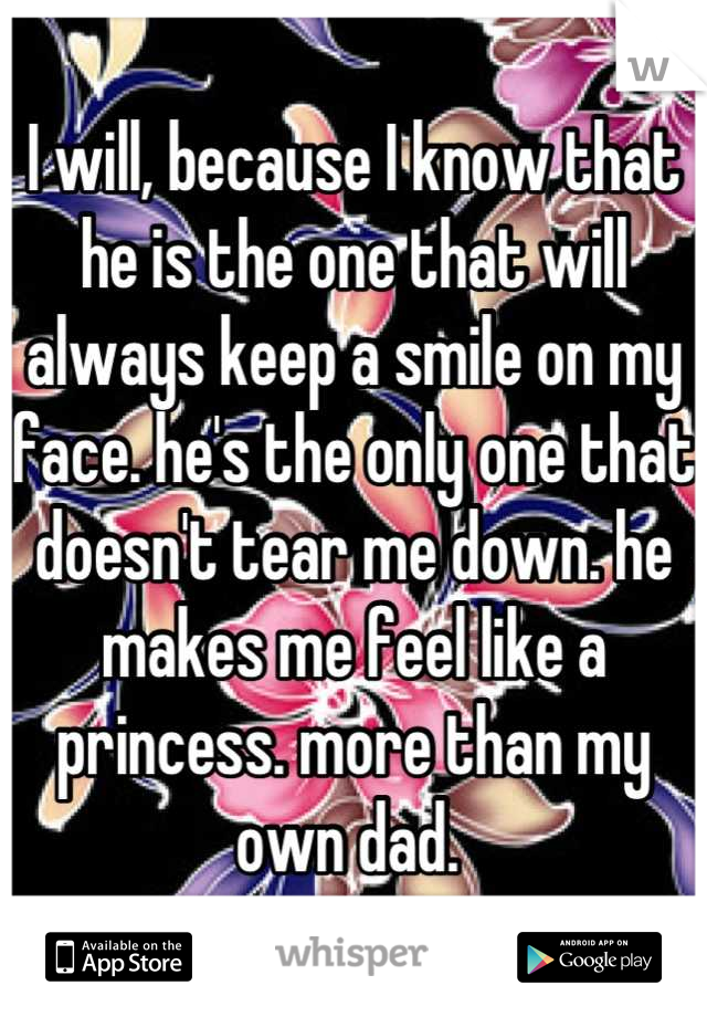 I will, because I know that he is the one that will always keep a smile on my face. he's the only one that doesn't tear me down. he makes me feel like a princess. more than my own dad. 