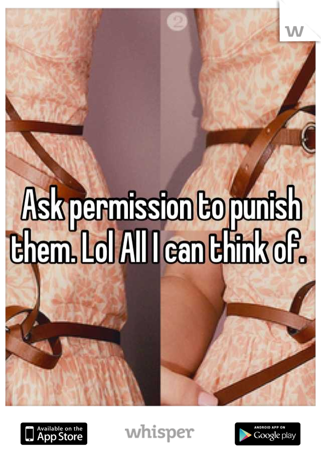 Ask permission to punish them. Lol All I can think of. 