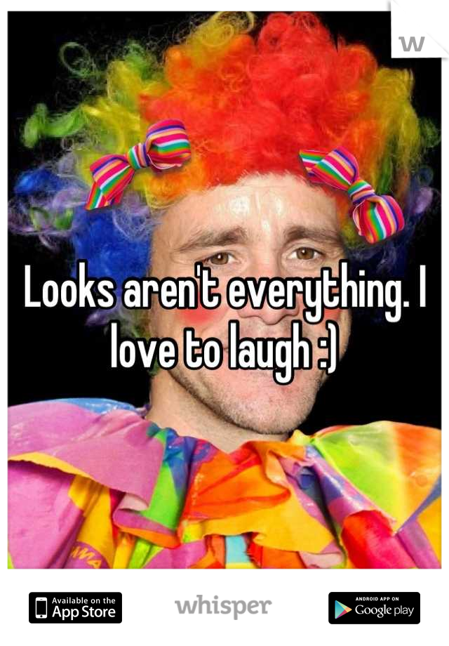 Looks aren't everything. I love to laugh :)