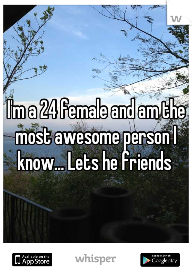 I'm a 24 female and am the most awesome person I know... Lets he friends 
