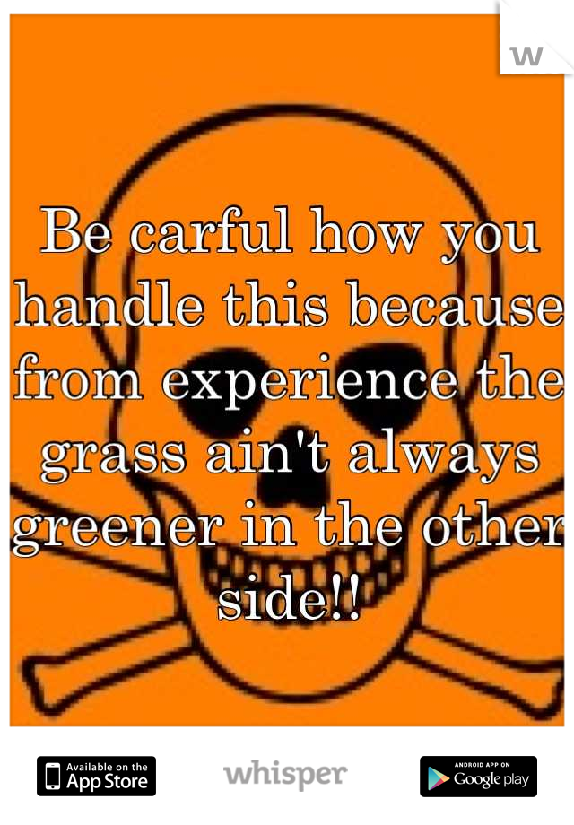 Be carful how you handle this because from experience the grass ain't always greener in the other side!!