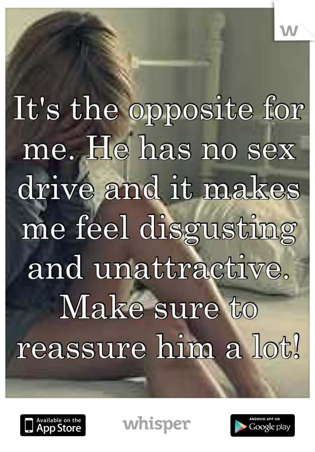 It's the opposite for me. He has no sex drive and it makes me feel disgusting and unattractive. Make sure to reassure him a lot!