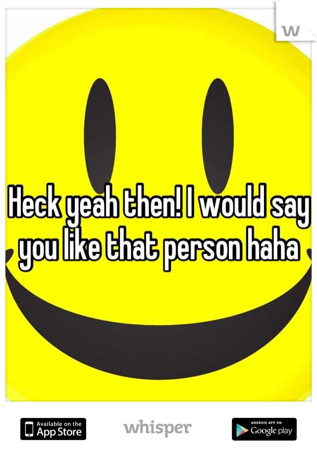 Heck yeah then! I would say you like that person haha