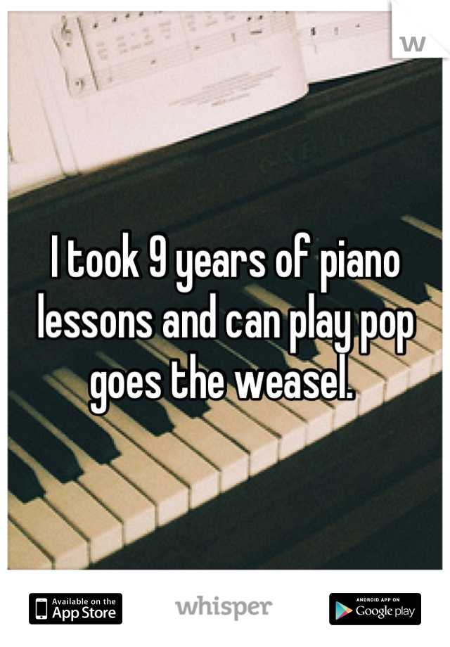 I took 9 years of piano lessons and can play pop goes the weasel. 