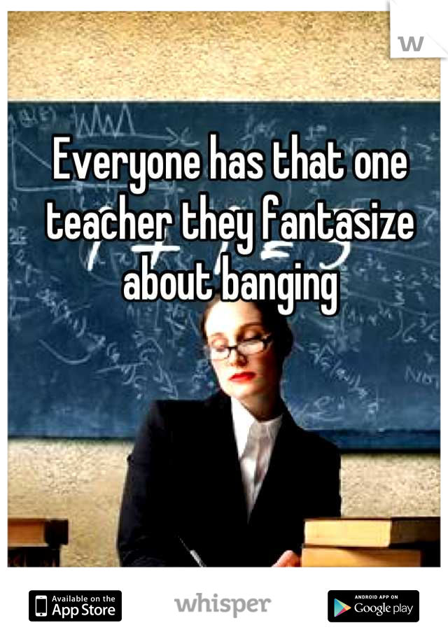 Everyone has that one teacher they fantasize about banging