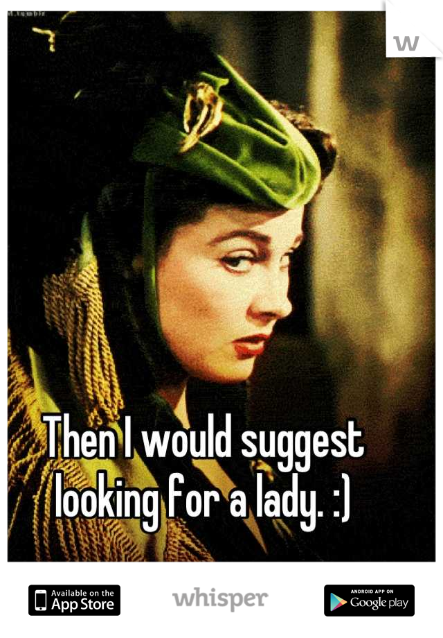 Then I would suggest looking for a lady. :)