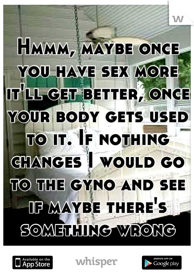 Hmmm, maybe once you have sex more it'll get better, once your body gets used to it. If nothing changes I would go to the gyno and see if maybe there's something wrong