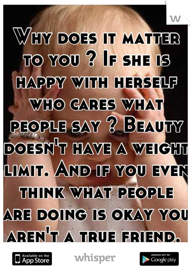 Why does it matter to you ? If she is happy with herself who cares what people say ? Beauty doesn't have a weight limit. And if you even think what people are doing is okay you aren't a true friend. 