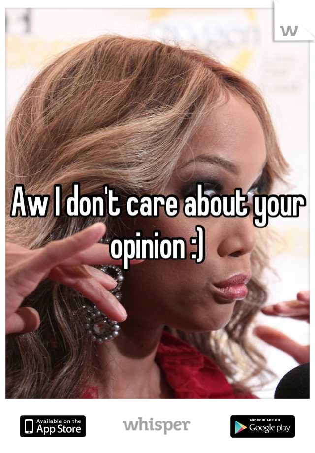 Aw I don't care about your opinion :)