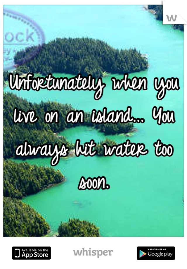 Unfortunately when you live on an island... You always hit water too soon.