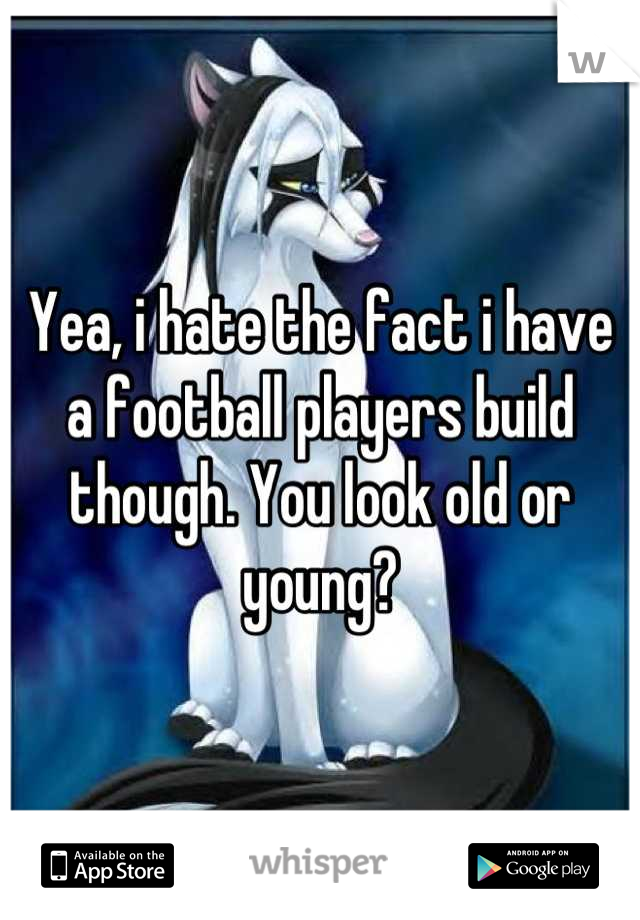 Yea, i hate the fact i have a football players build though. You look old or young?