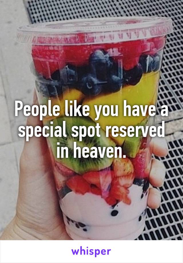 People like you have a special spot reserved in heaven.