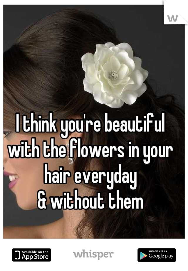 I think you're beautiful 
with the flowers in your 
hair everyday 
& without them 

Don't go away! 