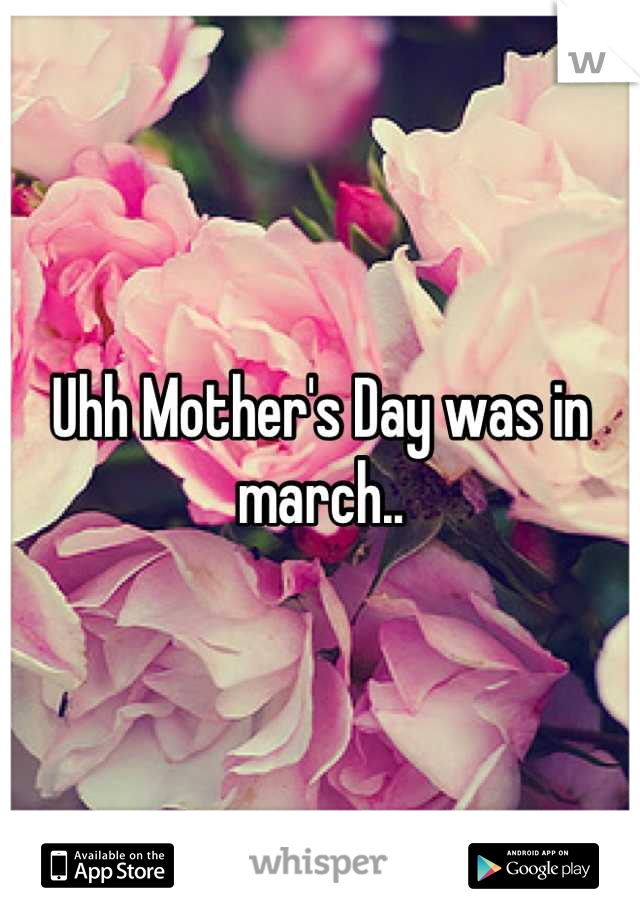 Uhh Mother's Day was in march..