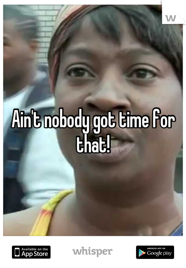 Ain't nobody got time for that!