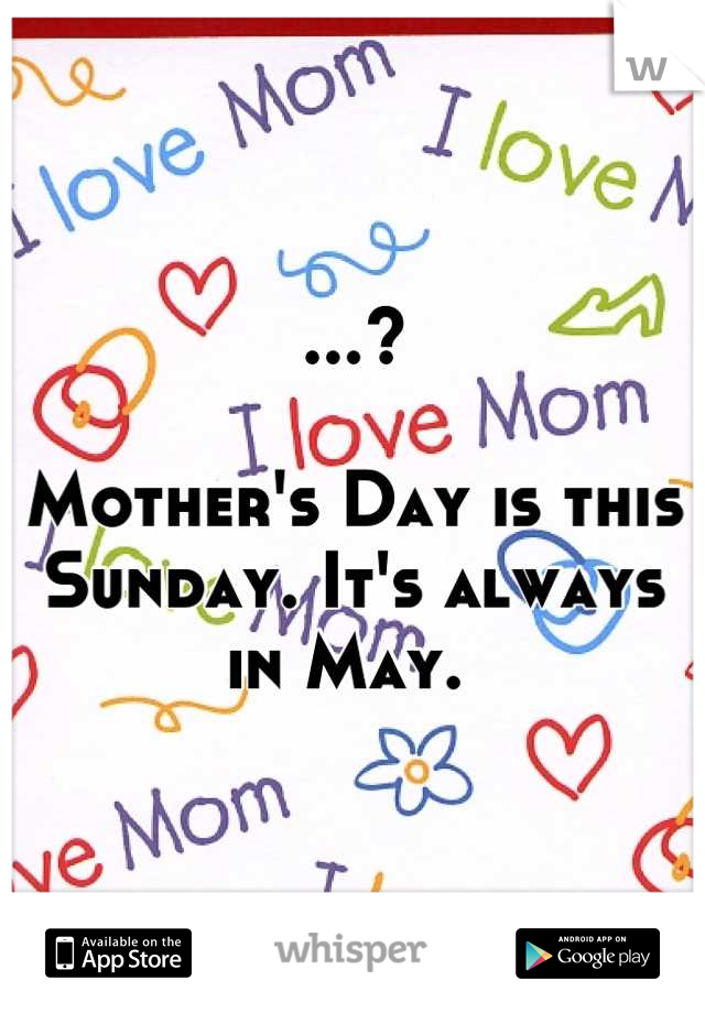 ...?

Mother's Day is this Sunday. It's always in May. 