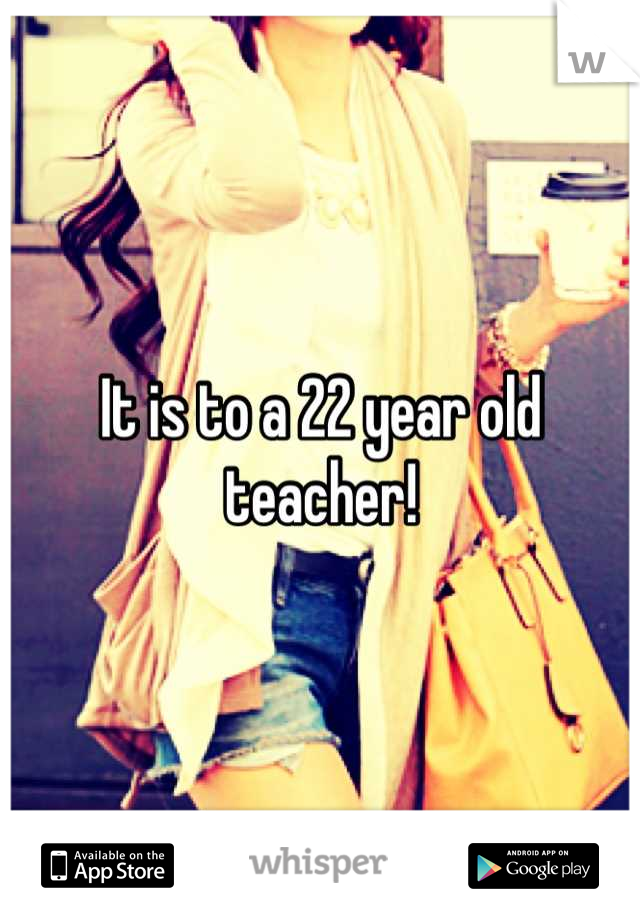 It is to a 22 year old teacher!