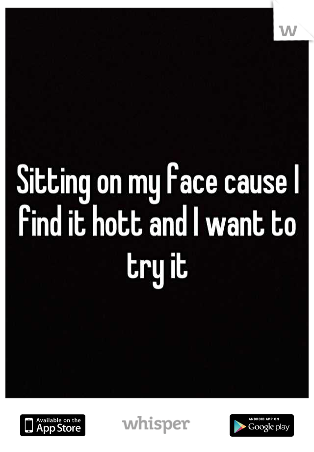 Sitting on my face cause I find it hott and I want to try it