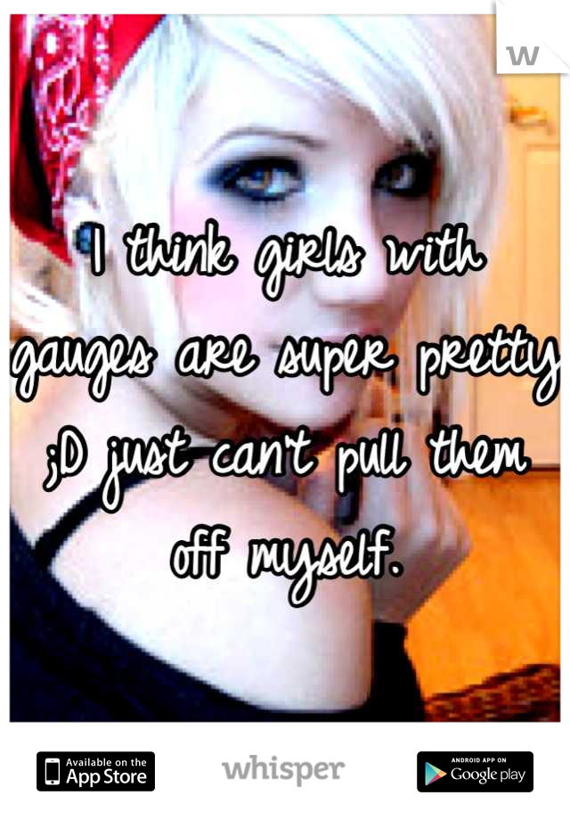 I think girls with gauges are super pretty ;D just can't pull them off myself.