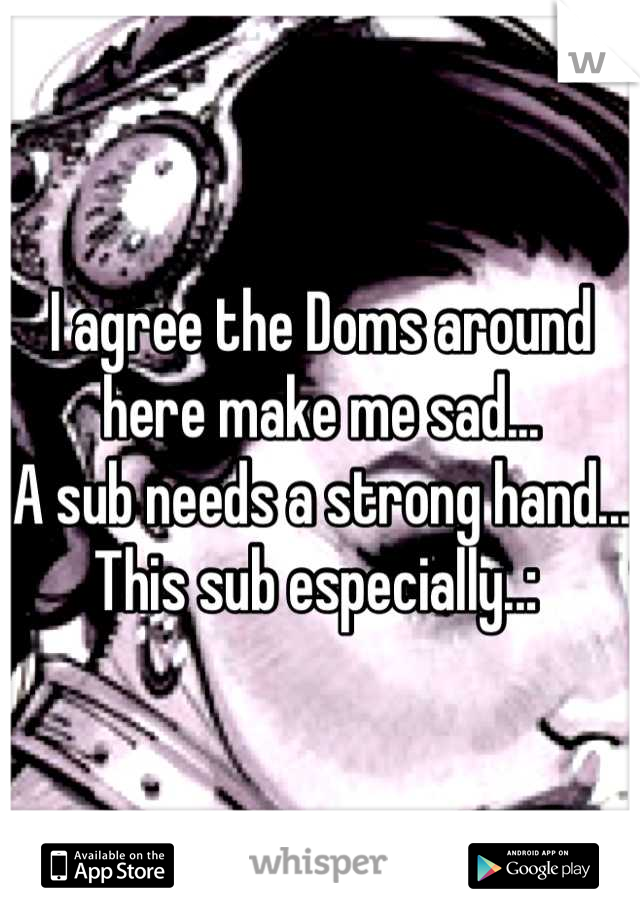 I agree the Doms around here make me sad...
A sub needs a strong hand...
This sub especially..: 