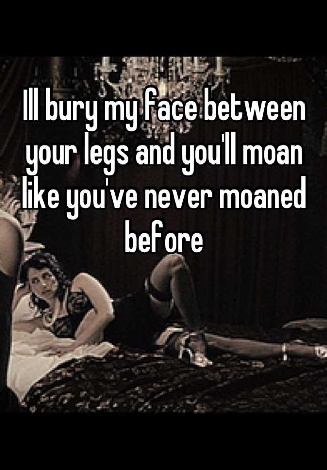 Ill Bury My Face Between Your Legs And Youll Moan Like Youve Never