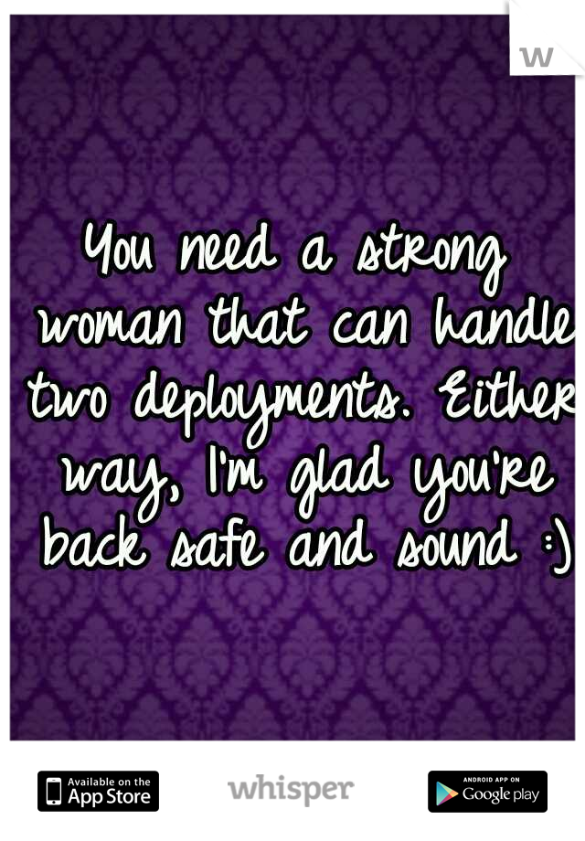 You need a strong woman that can handle two deployments. Either way, I'm glad you're back safe and sound :)