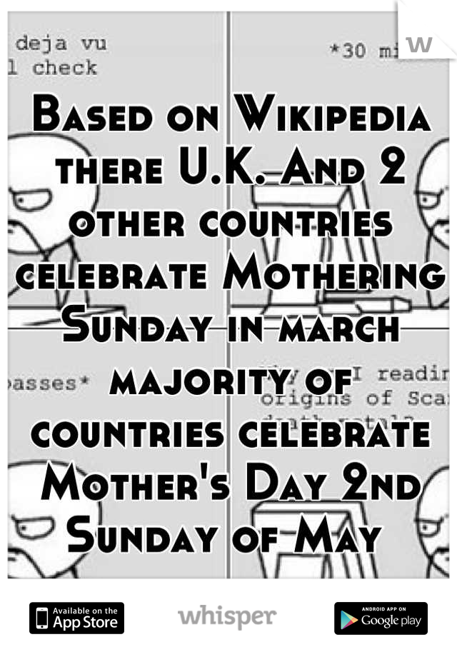 Based on Wikipedia there U.K. And 2 other countries celebrate Mothering Sunday in march majority of countries celebrate Mother's Day 2nd Sunday of May 