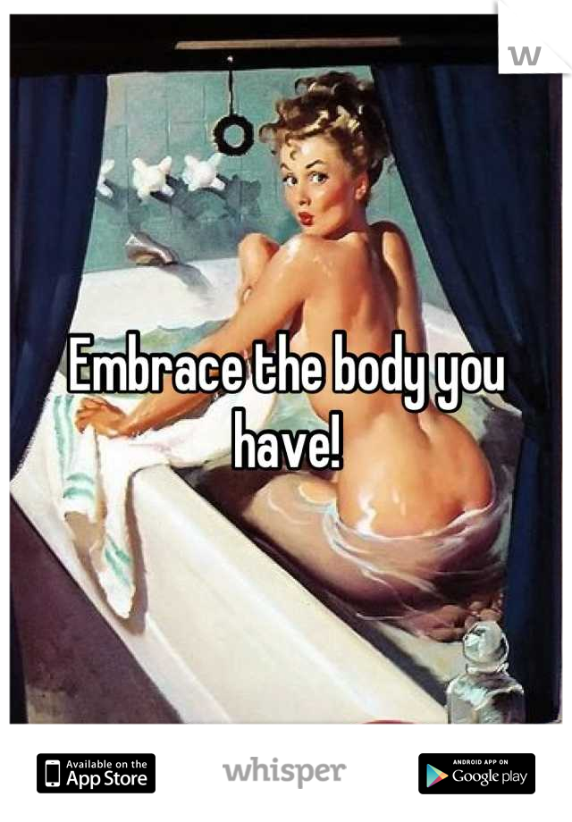 Embrace the body you have!