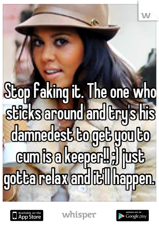 Stop faking it. The one who sticks around and try's his damnedest to get you to cum is a keeper!! ;) just gotta relax and it'll happen. 