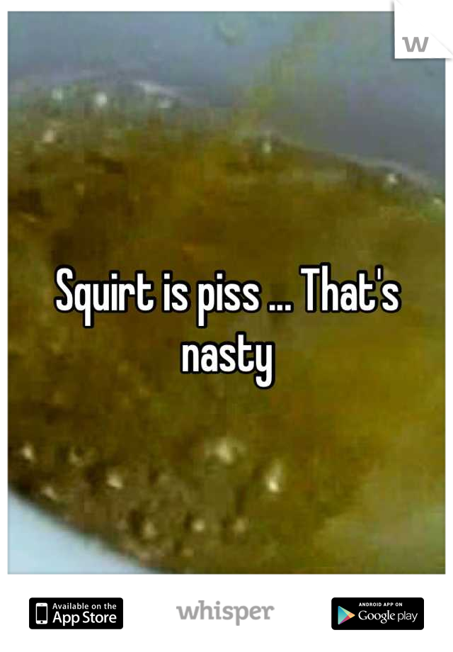 Squirt is piss ... That's nasty