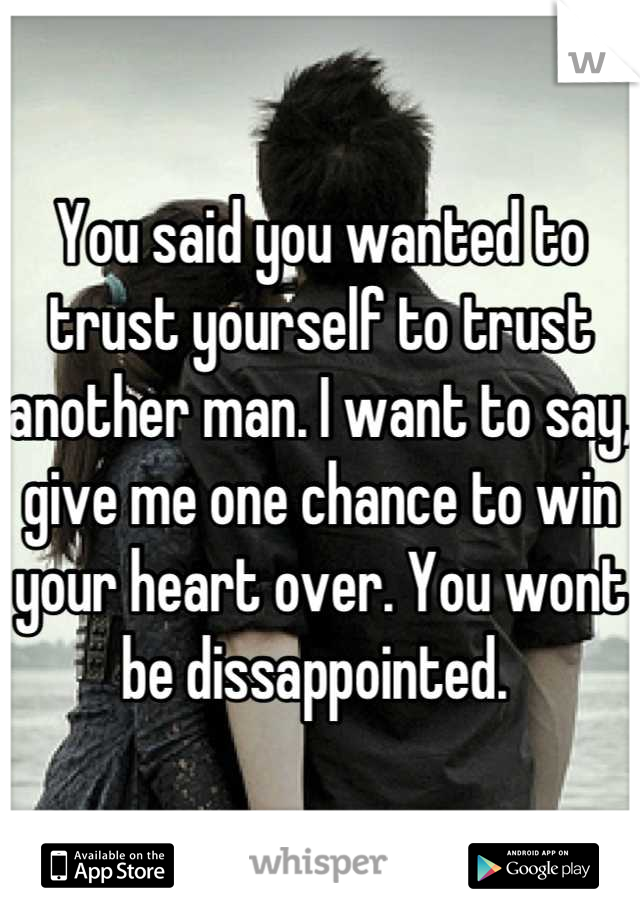 You said you wanted to trust yourself to trust another man. I want to say, give me one chance to win your heart over. You wont be dissappointed. 