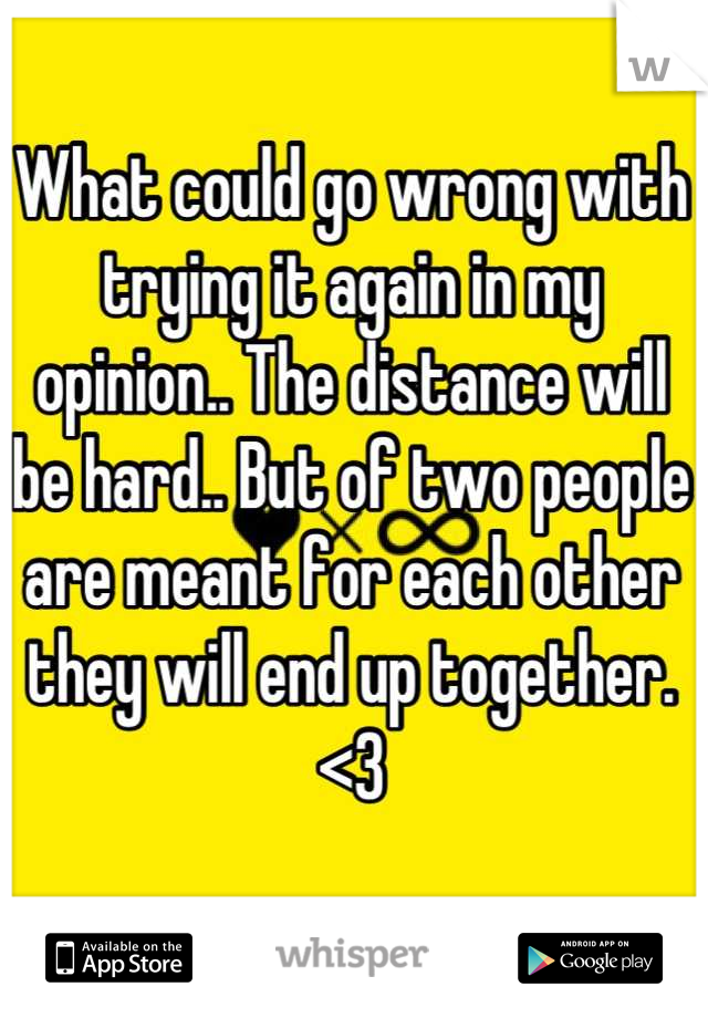 What could go wrong with trying it again in my opinion.. The distance will be hard.. But of two people are meant for each other they will end up together. <3