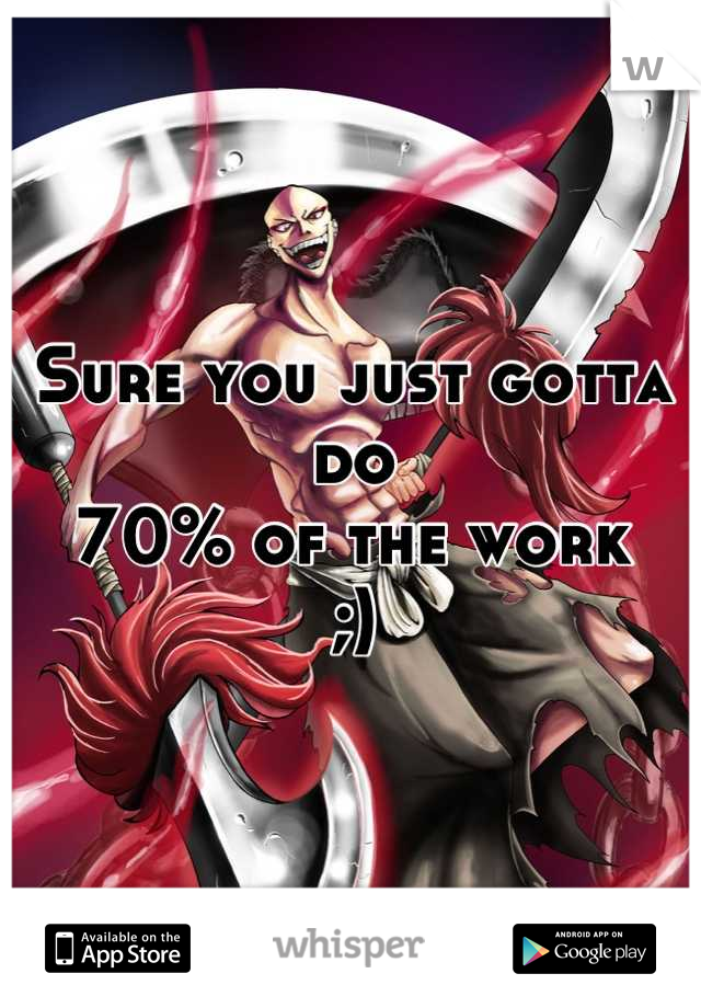 Sure you just gotta do
70% of the work
;)