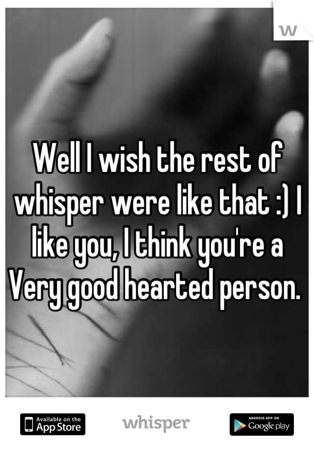 Well I wish the rest of whisper were like that :) I like you, I think you're a Very good hearted person. 