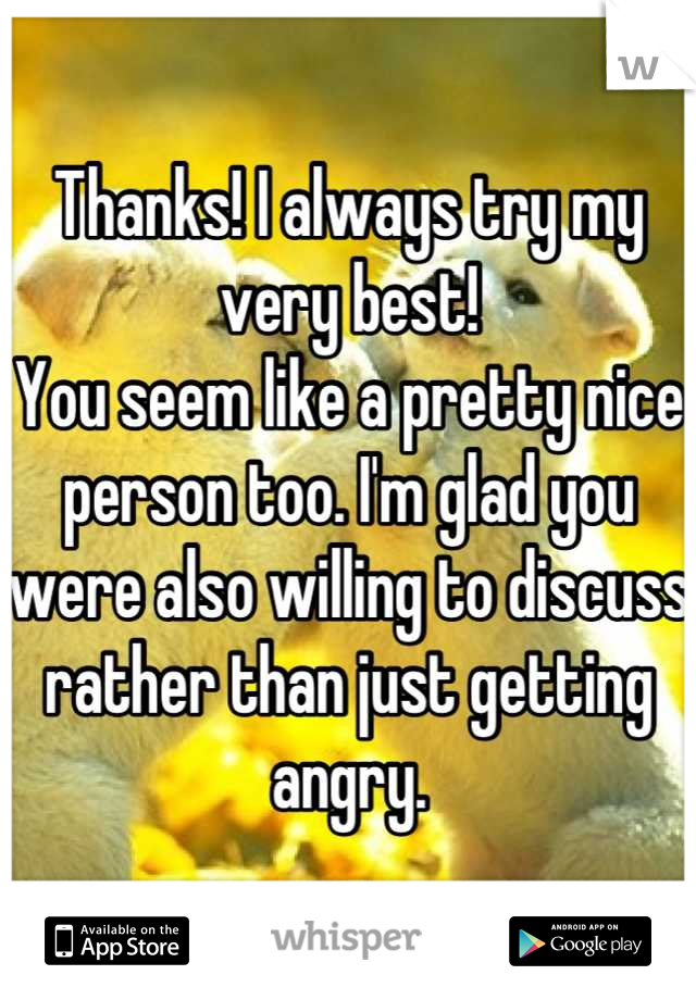 Thanks! I always try my very best! 
You seem like a pretty nice person too. I'm glad you were also willing to discuss rather than just getting angry.
