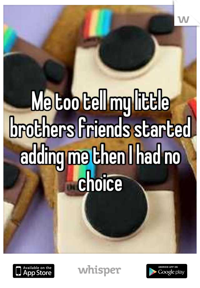 Me too tell my little brothers friends started adding me then I had no choice