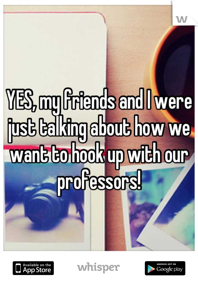 YES, my friends and I were just talking about how we want to hook up with our professors!