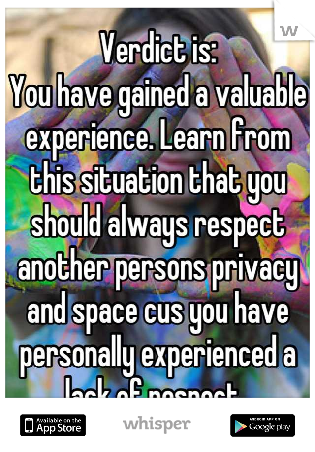 Verdict is:
You have gained a valuable experience. Learn from this situation that you should always respect another persons privacy and space cus you have personally experienced a lack of respect. 