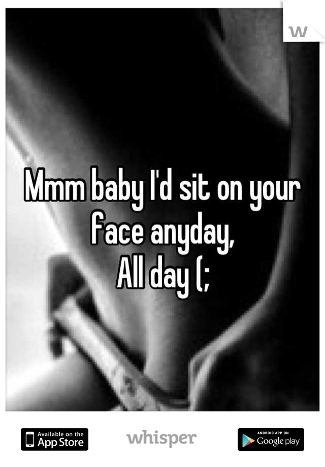 Mmm baby I'd sit on your face anyday,
All day (;
