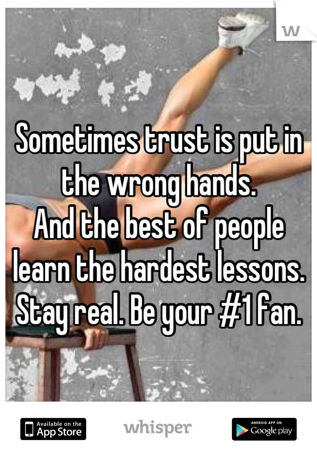 Sometimes trust is put in the wrong hands.
And the best of people learn the hardest lessons. 
Stay real. Be your #1 fan.