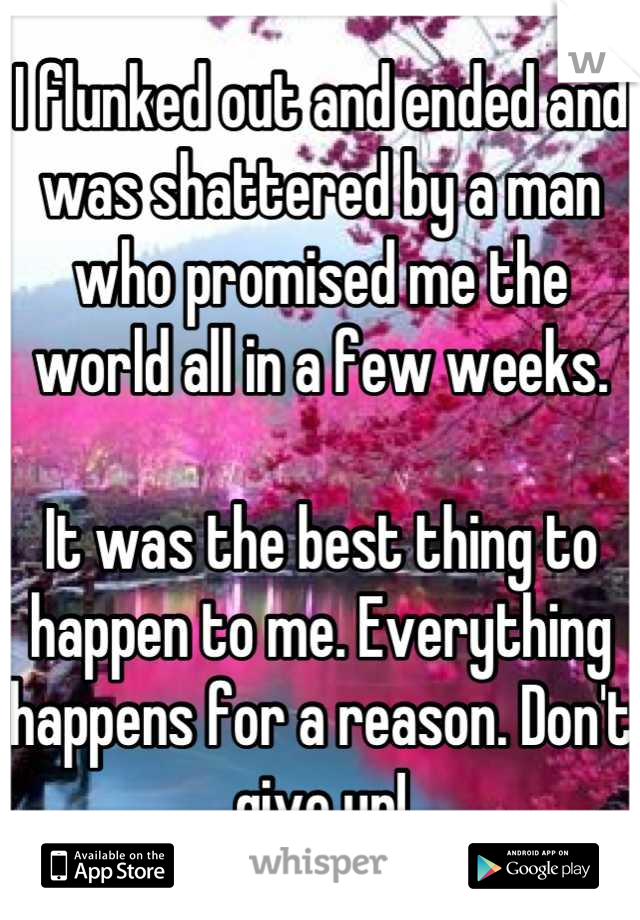 I flunked out and ended and was shattered by a man who promised me the world all in a few weeks. 

It was the best thing to happen to me. Everything happens for a reason. Don't give up!