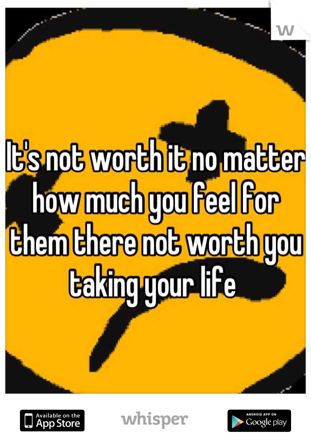 It's not worth it no matter how much you feel for them there not worth you taking your life 