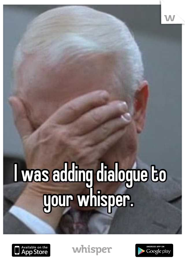 I was adding dialogue to your whisper. 