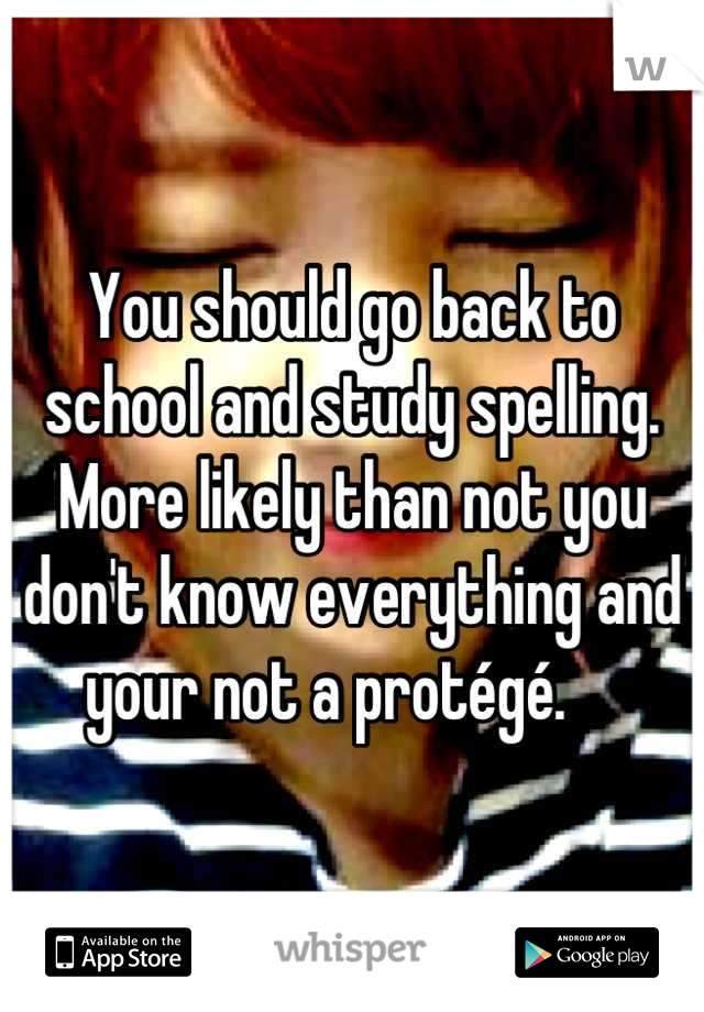 You should go back to school and study spelling. More likely than not you don't know everything and your not a protégé.    