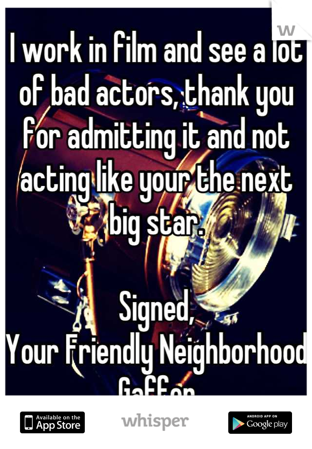 I work in film and see a lot of bad actors, thank you for admitting it and not acting like your the next big star.

Signed,
Your Friendly Neighborhood Gaffer