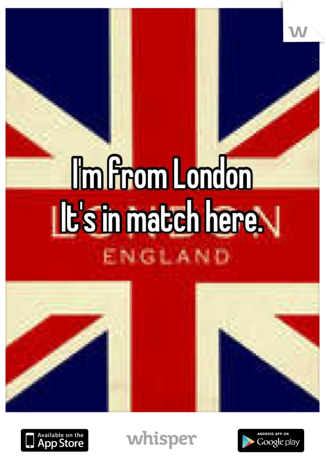 I'm from London 
It's in match here.