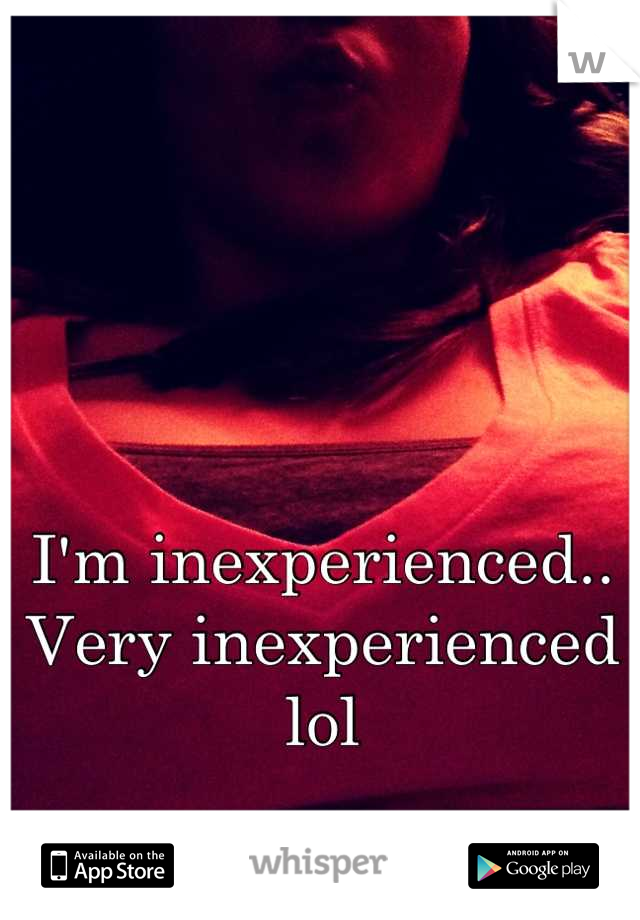 I'm inexperienced.. Very inexperienced lol