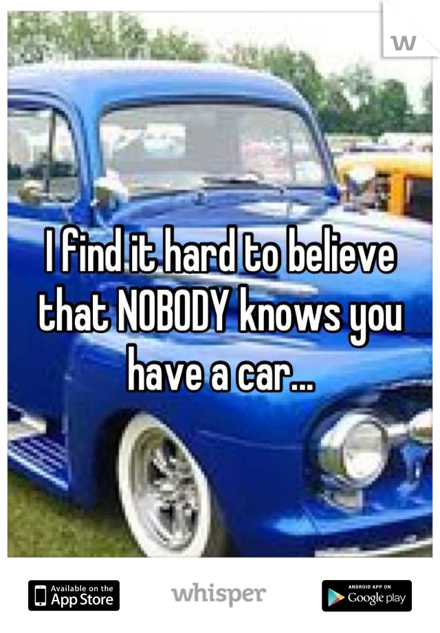 I find it hard to believe that NOBODY knows you have a car...