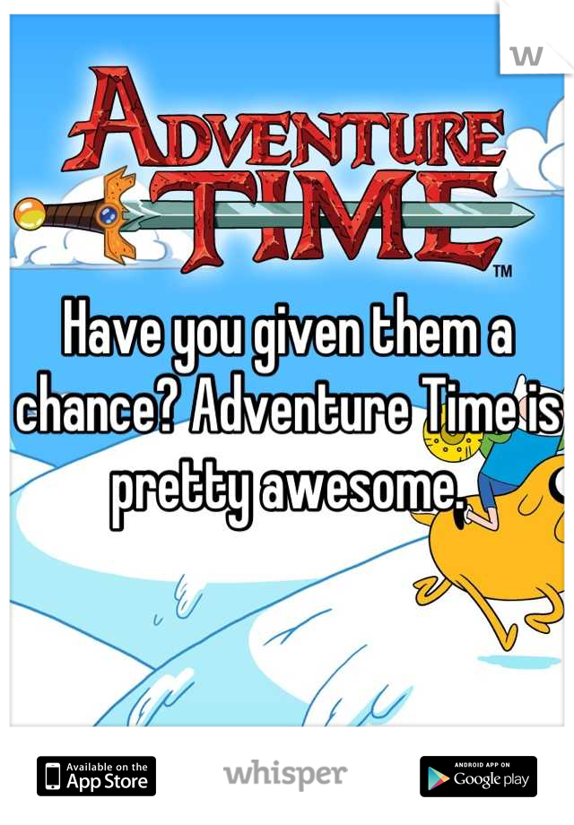 Have you given them a chance? Adventure Time is pretty awesome.