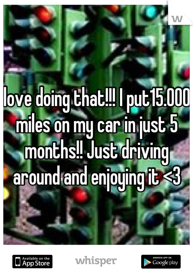 love doing that!!! I put15.000 miles on my car in just 5 months!! Just driving around and enjoying it <3